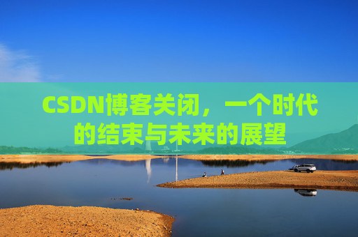 CSDN博客关闭，一个时代的结束与未来的展望